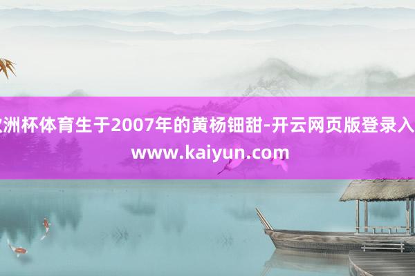 欧洲杯体育生于2007年的黄杨钿甜-开云网页版登录入口 www.kaiyun.com