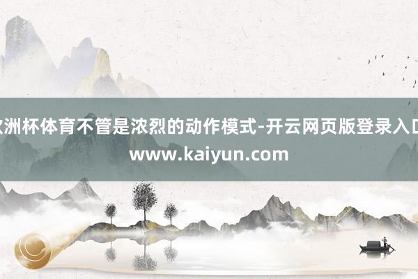 欧洲杯体育不管是浓烈的动作模式-开云网页版登录入口 www.kaiyun.com