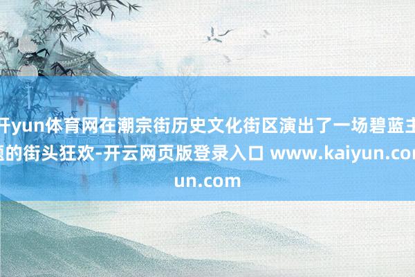 开yun体育网在潮宗街历史文化街区演出了一场碧蓝主题的街头狂欢-开云网页版登录入口 www.kaiyun.com