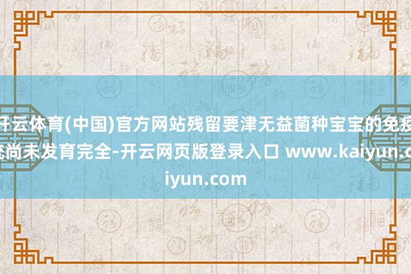开云体育(中国)官方网站残留要津无益菌种宝宝的免疫系统尚未发育完全-开云网页版登录入口 www.kaiyun.com