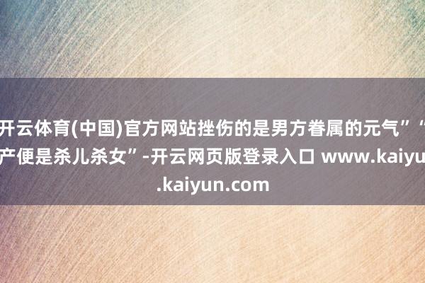 开云体育(中国)官方网站挫伤的是男方眷属的元气”“人工流产便是杀儿杀女”-开云网页版登录入口 www.kaiyun.com