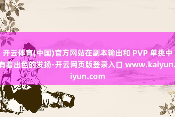 开云体育(中国)官方网站在副本输出和 PVP 单挑中王人有着出色的发扬-开云网页版登录入口 www.kaiyun.com