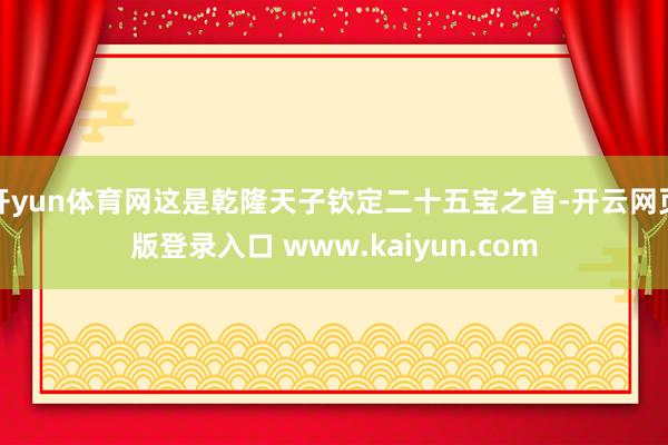 开yun体育网这是乾隆天子钦定二十五宝之首-开云网页版登录入口 www.kaiyun.com