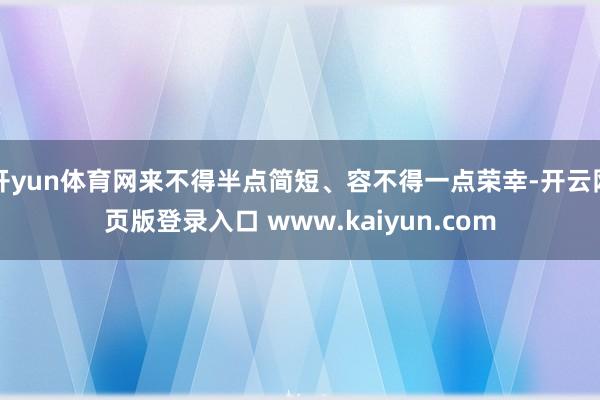 开yun体育网来不得半点简短、容不得一点荣幸-开云网页版登录入口 www.kaiyun.com