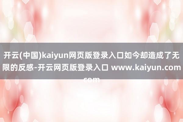 开云(中国)kaiyun网页版登录入口如今却造成了无限的反感-开云网页版登录入口 www.kaiyun.com