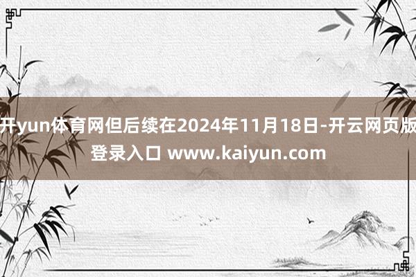 开yun体育网但后续在2024年11月18日-开云网页版登录入口 www.kaiyun.com