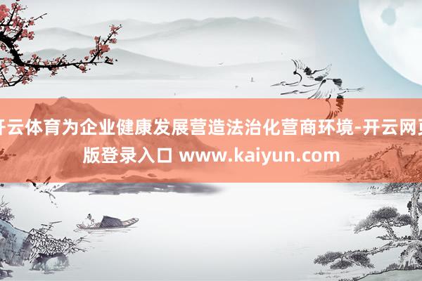 开云体育为企业健康发展营造法治化营商环境-开云网页版登录入口 www.kaiyun.com