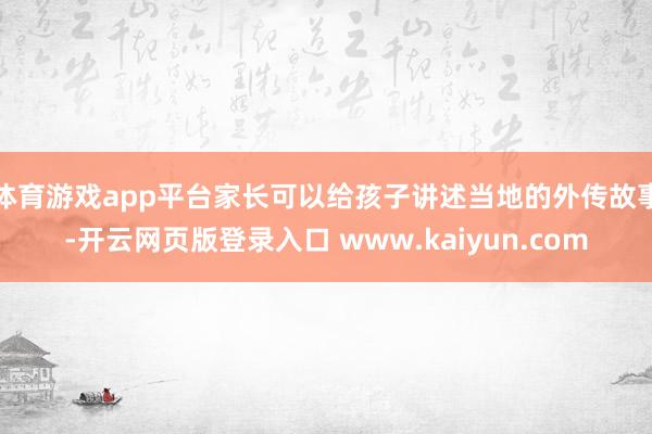 体育游戏app平台家长可以给孩子讲述当地的外传故事-开云网页版登录入口 www.kaiyun.com