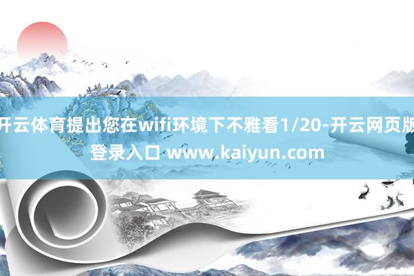 开云体育提出您在wifi环境下不雅看1/20-开云网页版登录入口 www.kaiyun.com