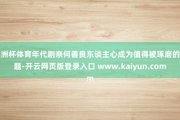 欧洲杯体育年代剧奈何善良东谈主心成为值得被琢磨的话题-开云网页版登录入口 www.kaiyun.com
