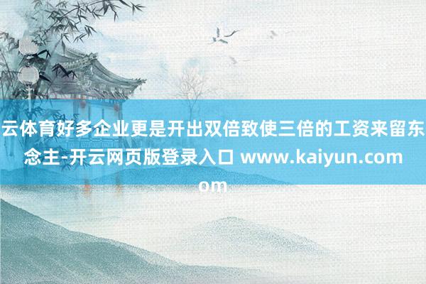 开云体育好多企业更是开出双倍致使三倍的工资来留东说念主-开云网页版登录入口 www.kaiyun.com
