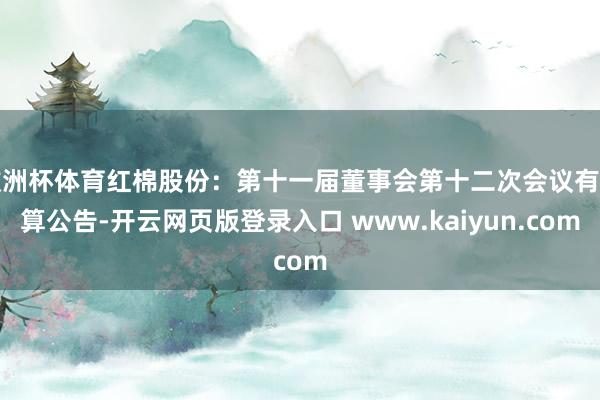 欧洲杯体育红棉股份：第十一届董事会第十二次会议有打算公告-开云网页版登录入口 www.kaiyun.com
