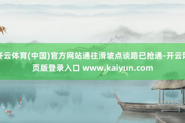 开云体育(中国)官方网站通往滑坡点谈路已抢通-开云网页版登录入口 www.kaiyun.com
