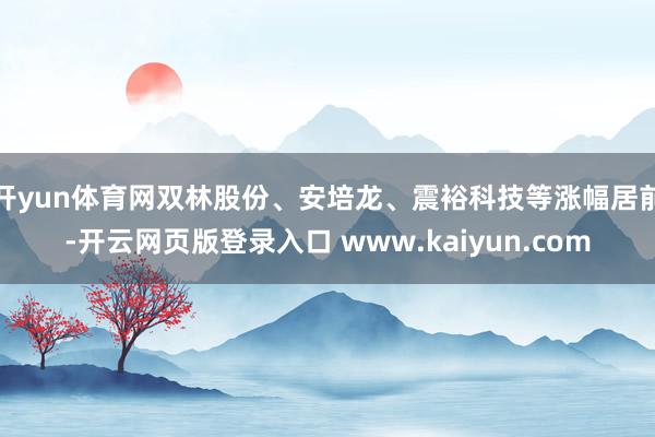 开yun体育网双林股份、安培龙、震裕科技等涨幅居前-开云网页版登录入口 www.kaiyun.com