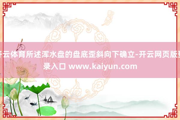 开云体育所述浑水盘的盘底歪斜向下确立-开云网页版登录入口 www.kaiyun.com