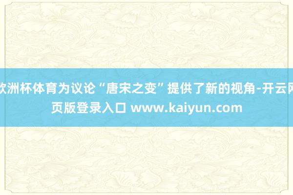 欧洲杯体育为议论“唐宋之变”提供了新的视角-开云网页版登录入口 www.kaiyun.com