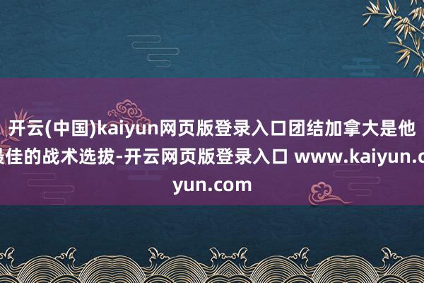 开云(中国)kaiyun网页版登录入口团结加拿大是他们最佳的战术选拔-开云网页版登录入口 www.kaiyun.com