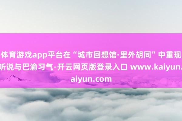 体育游戏app平台在“城市回想馆·里外胡同”中重现开埠听说与巴渝习气-开云网页版登录入口 www.kaiyun.com