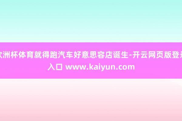 欧洲杯体育就得跑汽车好意思容店诞生-开云网页版登录入口 www.kaiyun.com