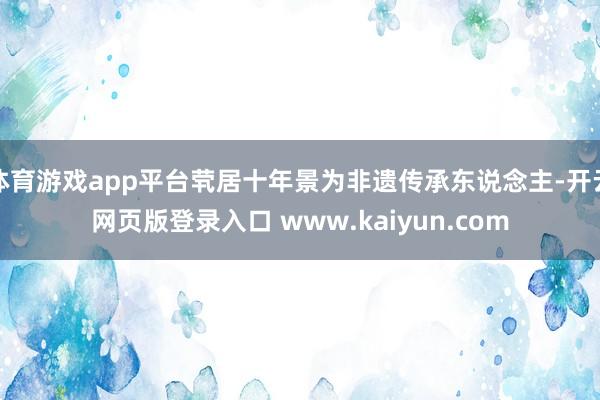 体育游戏app平台茕居十年景为非遗传承东说念主-开云网页版登录入口 www.kaiyun.com