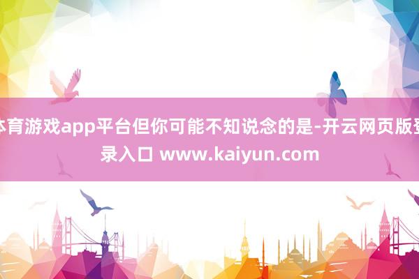 体育游戏app平台但你可能不知说念的是-开云网页版登录入口 www.kaiyun.com
