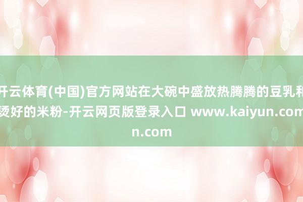开云体育(中国)官方网站在大碗中盛放热腾腾的豆乳和烫好的米粉-开云网页版登录入口 www.kaiyun.com