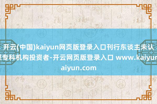 开云(中国)kaiyun网页版登录入口刊行东谈主未认定资深专科机构投资者-开云网页版登录入口 www.kaiyun.com