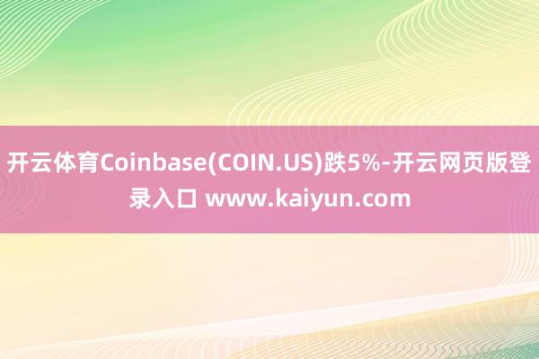 开云体育Coinbase(COIN.US)跌5%-开云网页版登录入口 www.kaiyun.com