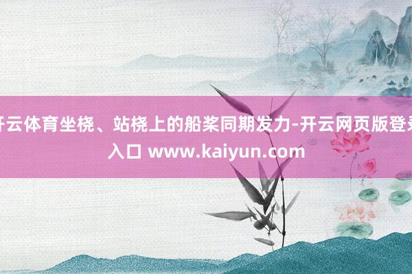 开云体育坐桡、站桡上的船桨同期发力-开云网页版登录入口 www.kaiyun.com