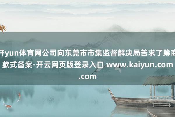 开yun体育网公司向东莞市市集监督解决局苦求了筹商款式备案-开云网页版登录入口 www.kaiyun.com