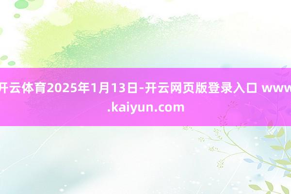 开云体育2025年1月13日-开云网页版登录入口 www.kaiyun.com