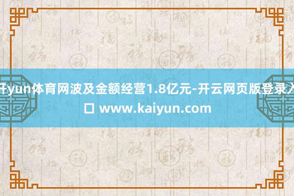 开yun体育网波及金额经营1.8亿元-开云网页版登录入口 www.kaiyun.com