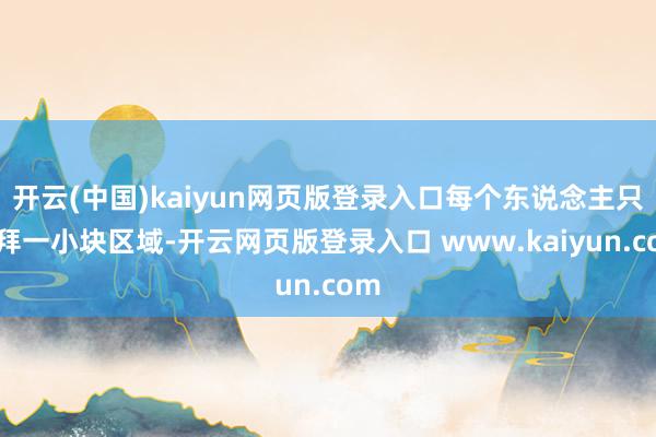 开云(中国)kaiyun网页版登录入口每个东说念主只崇拜一小块区域-开云网页版登录入口 www.kaiyun.com