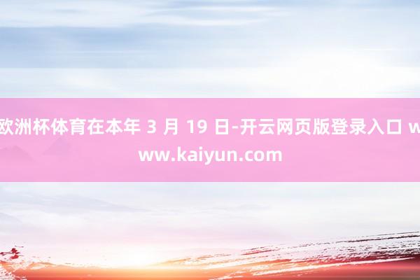 欧洲杯体育在本年 3 月 19 日-开云网页版登录入口 www.kaiyun.com