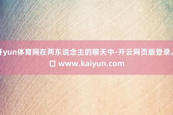 开yun体育网在两东说念主的聊天中-开云网页版登录入口 www.kaiyun.com