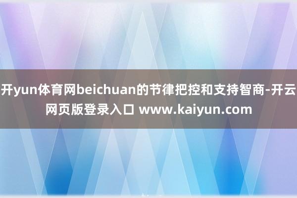 开yun体育网beichuan的节律把控和支持智商-开云网页版登录入口 www.kaiyun.com