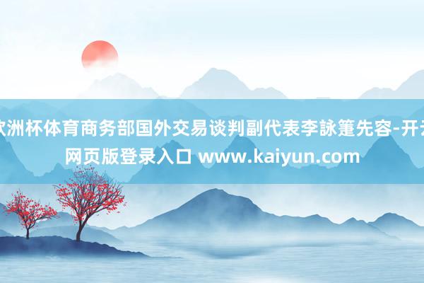 欧洲杯体育商务部国外交易谈判副代表李詠箑先容-开云网页版登录入口 www.kaiyun.com