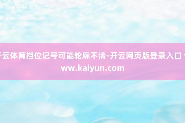 开云体育挡位记号可能轮廓不清-开云网页版登录入口 www.kaiyun.com