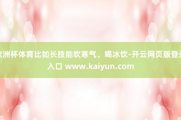 欧洲杯体育比如长技能吹寒气、喝冰饮-开云网页版登录入口 www.kaiyun.com