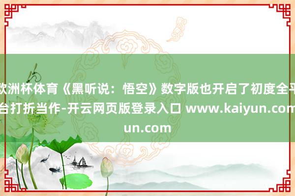 欧洲杯体育《黑听说：悟空》数字版也开启了初度全平台打折当作-开云网页版登录入口 www.kaiyun.com