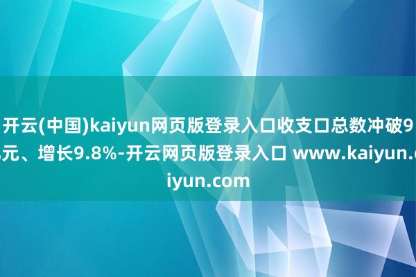 开云(中国)kaiyun网页版登录入口收支口总数冲破9万亿元、增长9.8%-开云网页版登录入口 www.kaiyun.com