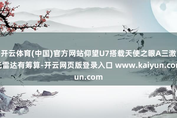 开云体育(中国)官方网站仰望U7搭载天使之眼A三激光雷达有筹算-开云网页版登录入口 www.kaiyun.com
