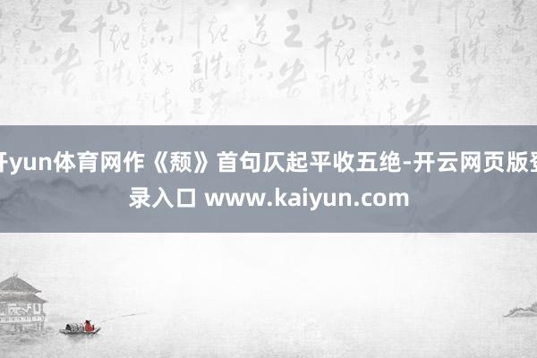 开yun体育网作《颓》首句仄起平收五绝-开云网页版登录入口 www.kaiyun.com