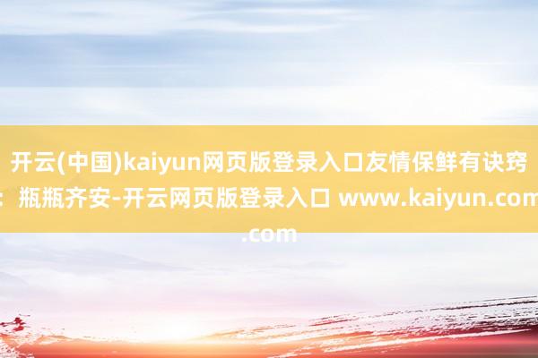 开云(中国)kaiyun网页版登录入口友情保鲜有诀窍：瓶瓶齐安-开云网页版登录入口 www.kaiyun.com