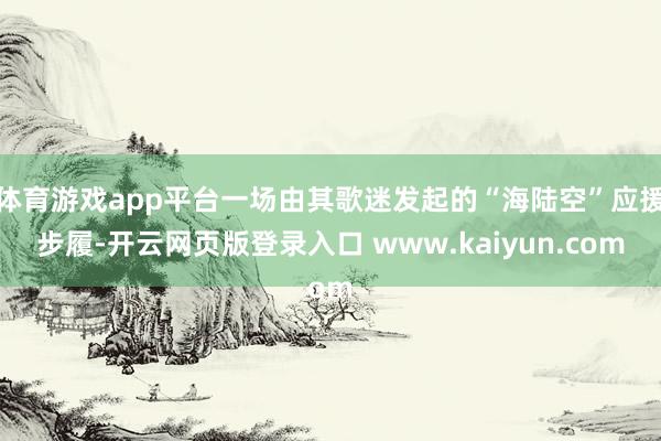 体育游戏app平台一场由其歌迷发起的“海陆空”应援步履-开云网页版登录入口 www.kaiyun.com