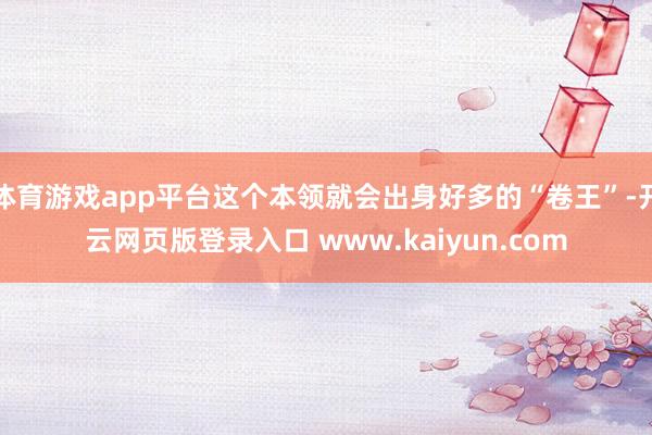 体育游戏app平台这个本领就会出身好多的“卷王”-开云网页版登录入口 www.kaiyun.com