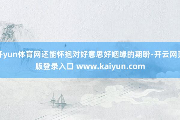 开yun体育网还能怀抱对好意思好姻缘的期盼-开云网页版登录入口 www.kaiyun.com