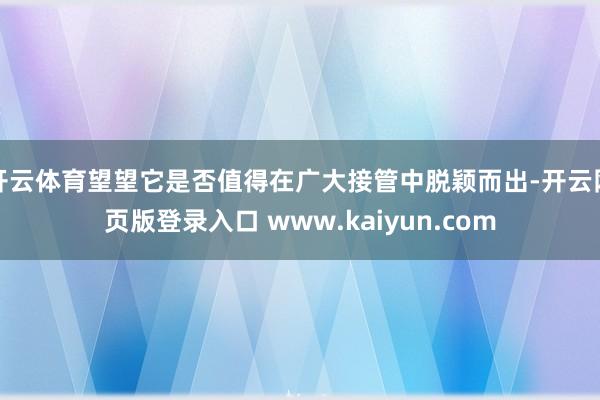 开云体育望望它是否值得在广大接管中脱颖而出-开云网页版登录入口 www.kaiyun.com