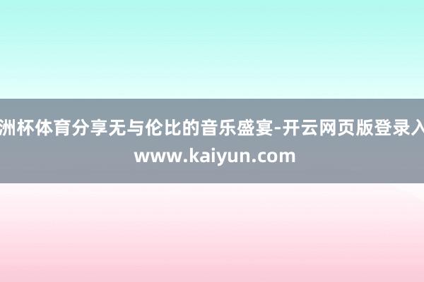 欧洲杯体育分享无与伦比的音乐盛宴-开云网页版登录入口 www.kaiyun.com