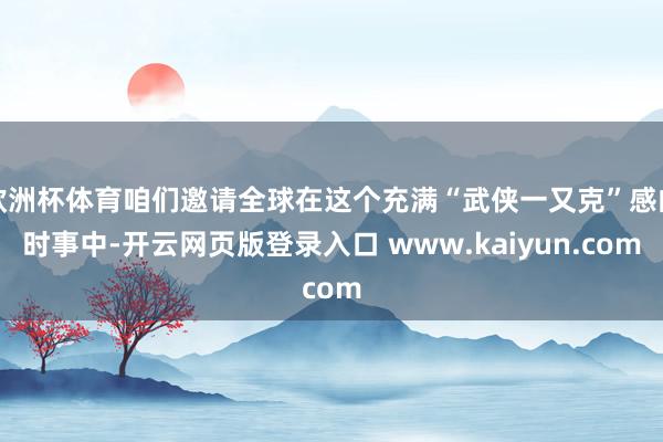 欧洲杯体育咱们邀请全球在这个充满“武侠一又克”感的时事中-开云网页版登录入口 www.kaiyun.com